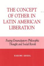 The Concept of Other in Latin American Liberation: Fusing Emancipatory Philosophic Thought and Social Revolt