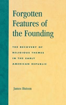 Forgotten Features of the Founding: The Recovery of Religious Themes in the Early American Republic - James Hutson - cover