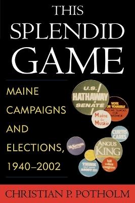 This Splendid Game: Maine Campaigns and Elections, 1940-2002 - Christian P. Potholm - cover