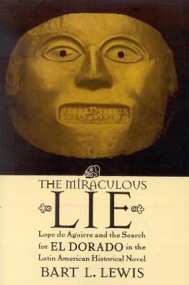 The Miraculous Lie: Lope De Aguirre and the Search for El Dorado in the Latin American Historical Novel - Bart L. Lewis - cover