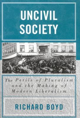 Uncivil Society: The Perils of Pluralism and the Making of Modern Liberalism - Richard Boyd - cover
