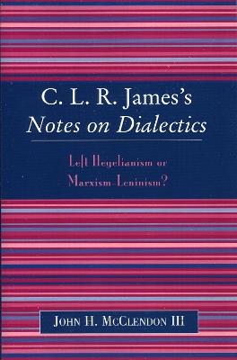 CLR James's Notes on Dialectics: Left Hegelianism or Marxism-Leninism? - John H. McClendon - cover