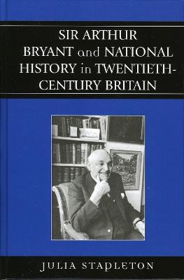 Sir Arthur Bryant and National History in Twentieth-Century Britain - Julia Stapleton - cover