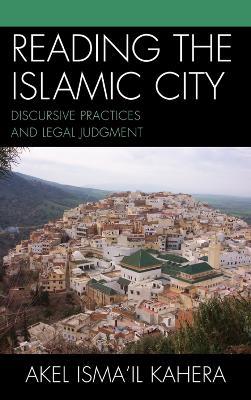 Reading the Islamic City: Discursive Practices and Legal Judgment - Akel Ismail Kahera - cover
