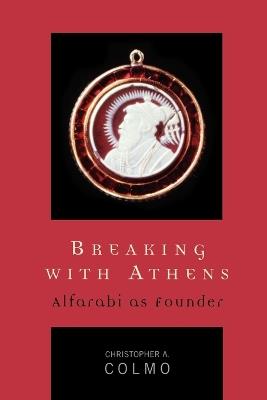 Breaking with Athens: Alfarabi as Founder - Christopher A. Colmo - cover