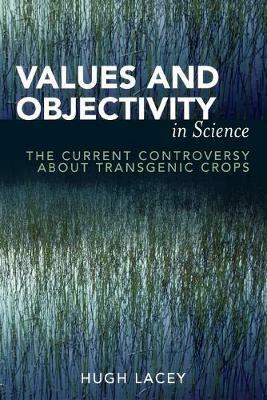 Values and Objectivity in Science: The Current Controversy about Transgenic Crops - Hugh Lacey - cover