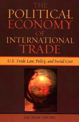 The Political Economy of International Trade: U.S. Trade Laws, Policy, and Social Cost - Jae Wan Chung - cover