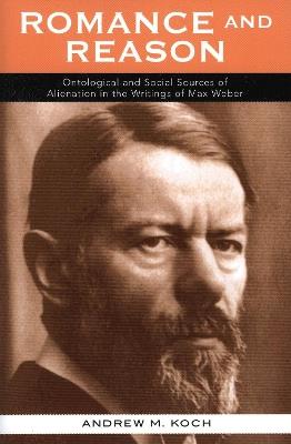 Romance and Reason: Ontological and Social Sources of Alienation in the Writings of Max Weber - Andrew M. Koch - cover