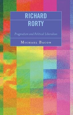 Richard Rorty: Pragmatism and Political Liberalism - Michael Bacon - cover