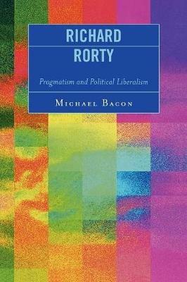 Richard Rorty: Pragmatism and Political Liberalism - Michael Bacon - cover