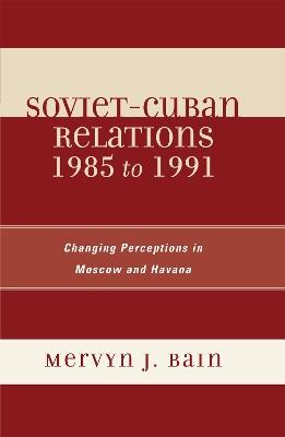 Soviet-Cuban Relations 1985 to 1991: Changing Perceptions in Moscow and Havana - Mervyn J. Bain - cover