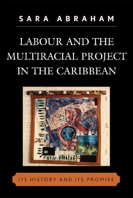 Labour and the Multiracial Project in the Caribbean - Sara Abraham - cover