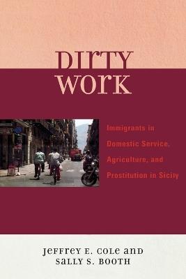Dirty Work: Immigrants in Domestic Service, Agriculture, and Prostitution in Sicily - Jeffrey E. Cole,Sally S. Booth - cover