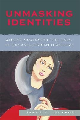 Unmasking Identities: An Exploration of the Lives of Gay and Lesbian Teachers - Janna Marie Jackson - cover