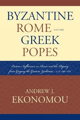 Byzantine Rome and the Greek Popes: Eastern Influences on Rome and the Papacy from Gregory the Great to Zacharias, A.D. 590-752 - Andrew J. Ekonomou - cover