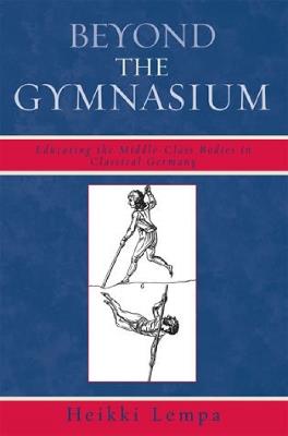 Beyond the Gymnasium: Educating the Middle-Class Bodies in Classical Germany - Heikki Lempa - cover