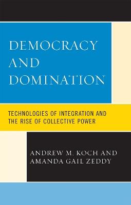 Democracy and Domination: Technologies of Integration and the Rise of Collective Power - Andrew M. Koch,Amanda Gail Zeddy - cover