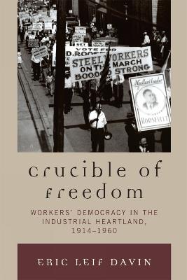 Crucible of Freedom: Workers' Democracy in the Industrial Heartland, 1914–1960 - Eric Leif Davin - cover