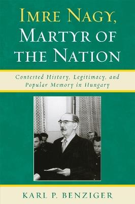 Imre Nagy, Martyr of the Nation: Contested History, Legitimacy, and Popular Memory in Hungary - Karl P. Benziger - cover