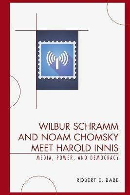 Wilbur Schramm and Noam Chomsky Meet Harold Innis: Media, Power, and Democracy - Robert E. Babe - cover