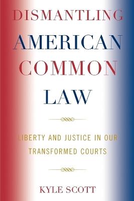 Dismantling American Common Law: Liberty and Justice in Our Transformed Courts - Kyle Scott - cover