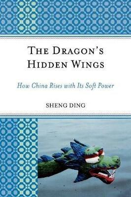 The Dragon's Hidden Wings: How China Rises with Its Soft Power - Sheng Ding - cover