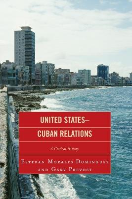 United States-Cuban Relations: A Critical History - Esteban Morales Dominguez,Gary Prevost - cover