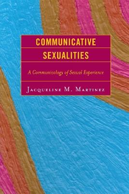 Communicative Sexualities: A Communicology of Sexual Experience - Jacqueline M. Martinez - cover