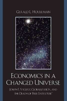 Economics in a Changed Universe: Joseph E. Stiglitz, Globalization, and the Death of 'Free Enterprise' - Gerald L. Houseman - cover