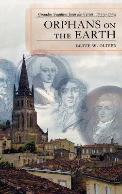 Orphans on the Earth: Girondin Fugitives from the Terror, 1793-94 - Bette W. Oliver - cover