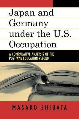 Japan and Germany under the U.S. Occupation: A Comparative Analysis of Post-War Education Reform - Masako Shibata - cover
