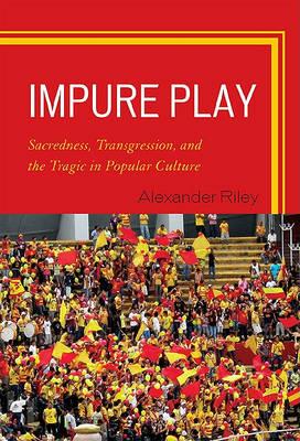 Impure Play: Sacredness, Transgression, and the Tragic in Popular Culture - Alexander Riley - cover