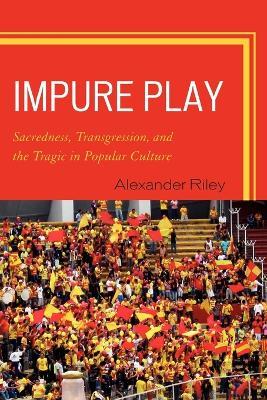Impure Play: Sacredness, Transgression, and the Tragic in Popular Culture - Alexander Riley - cover