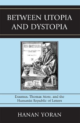 Between Utopia and Dystopia: Erasmus, Thomas More, and the Humanist Republic of Letters - Hanan Yoran - cover