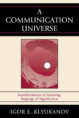 A Communication Universe: Manifestations of Meaning, Stagings of Significance - Igor E. Klyukanov - cover