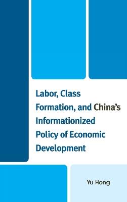 Labor, Class Formation, and China's Informationized Policy of Economic Development - Yu Hong - cover