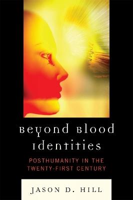 Beyond Blood Identities: Posthumanity in the Twenty First Century - Jason D. Hill - cover