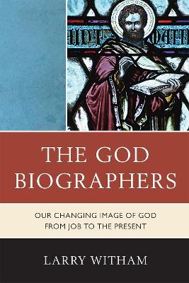 The God Biographers: Our Changing Image of God from Job to the Present - Larry Witham - cover