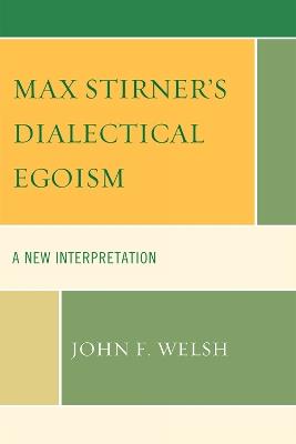 Max Stirner's Dialectical Egoism: A New Interpretation - John F. Welsh - cover