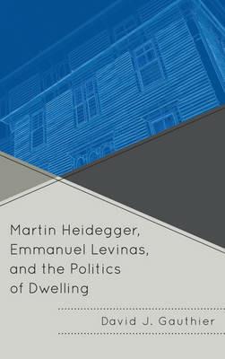Martin Heidegger, Emmanuel Levinas, and the Politics of Dwelling - David J. Gauthier - cover