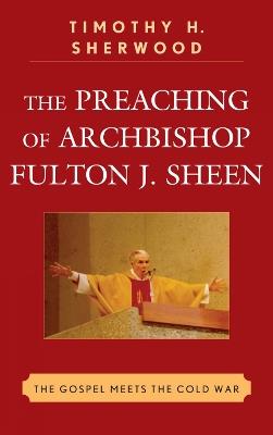 The Preaching of Archbishop Fulton J. Sheen: The Gospel Meets the Cold War - Timothy H. Sherwood - cover