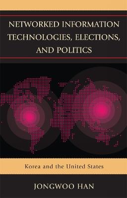 Networked Information Technologies, Elections, and Politics: Korea and the United States - Jongwoo Han - cover