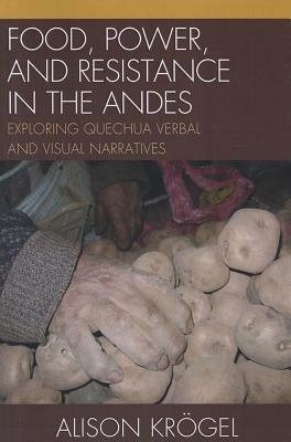 Food, Power, and Resistance in the Andes: Exploring Quechua Verbal and Visual Narratives - Alison Kroegel - cover