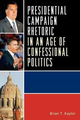 Presidential Campaign Rhetoric in an Age of Confessional Politics - Brian T. Kaylor - cover