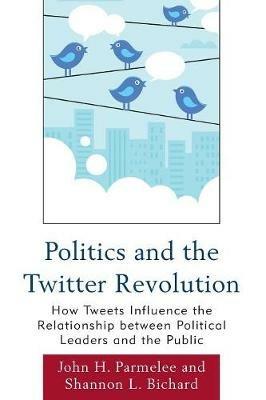 Politics and the Twitter Revolution: How Tweets Influence the Relationship between Political Leaders and the Public - John H. Parmelee,Shannon L. Bichard - cover