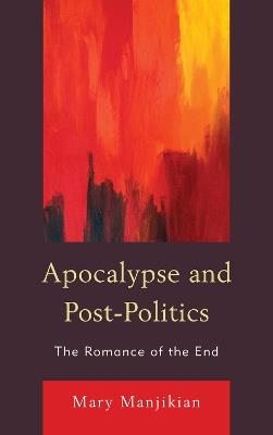 Apocalypse and Post-Politics: The Romance of the End - Mary Manjikian - cover