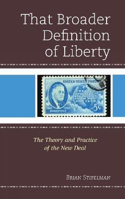 That Broader Definition of Liberty: The Theory and Practice of the New Deal - Brian Stipelman - cover