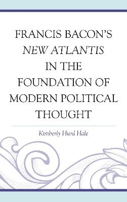 Francis Bacon's New Atlantis in the Foundation of Modern Political Thought - Kimberly Hurd Hale - cover
