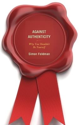 Against Authenticity: Why You Shouldn't Be Yourself - Simon Feldman - cover