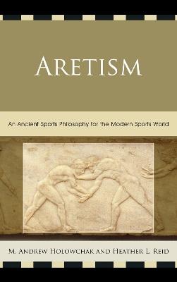 Aretism: An Ancient Sports Philosophy for the Modern Sports World - Heather Reid,Mark Holowchak - cover